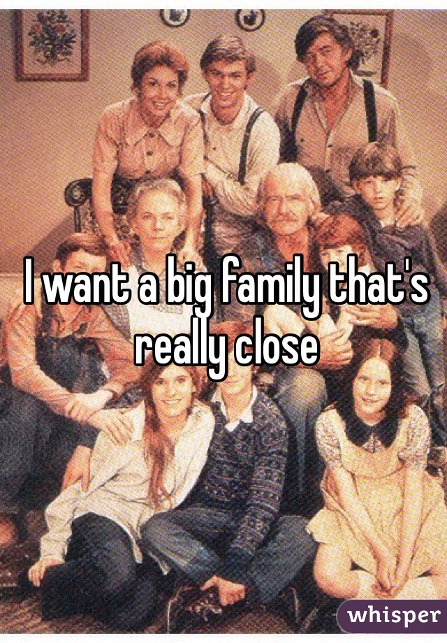 I want a big family that's really close