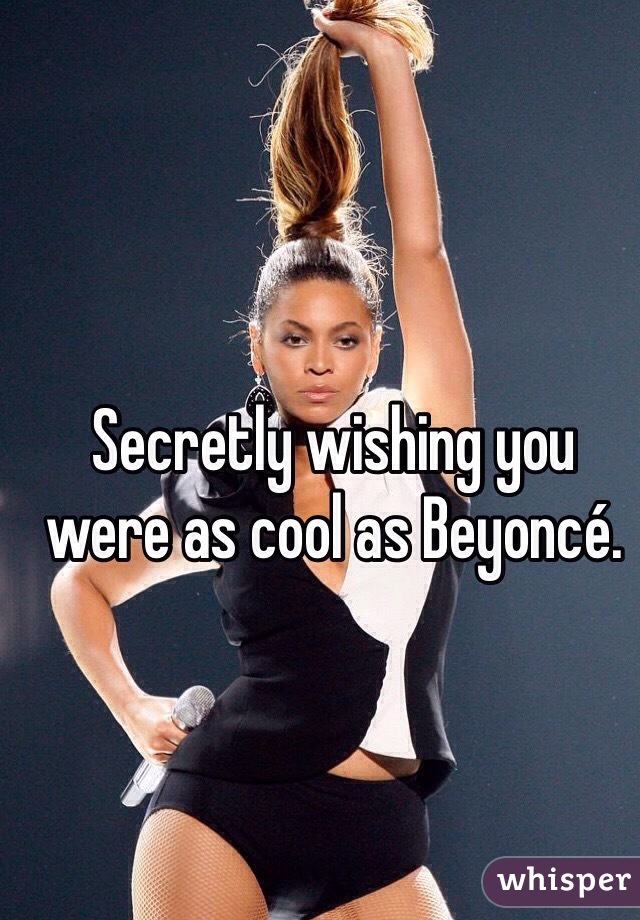 Secretly wishing you were as cool as Beyoncé. 