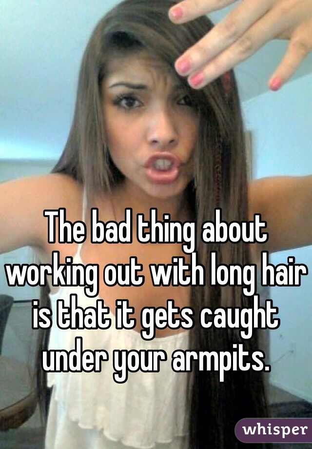 The bad thing about working out with long hair is that it gets caught under your armpits.