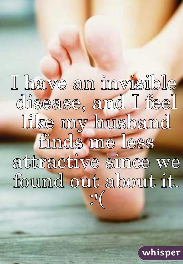 I have an invisible disease, and I feel like my husband finds me less attractive since we found out about it. :'(