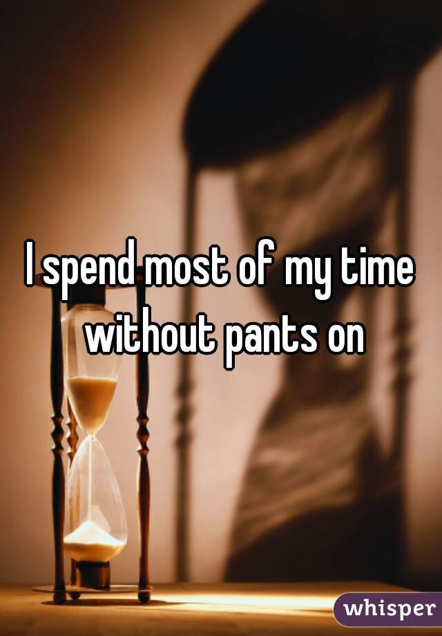 I spend most of my time without pants on