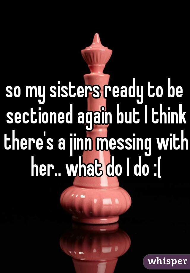 so my sisters ready to be sectioned again but I think there's a jinn messing with her.. what do I do :(