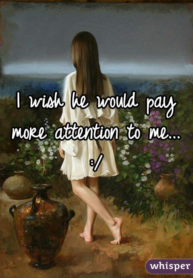 I wish he would pay more attention to me...  :/ 