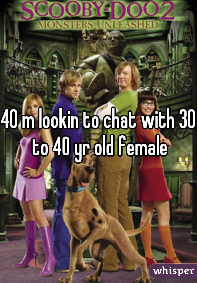 40 m lookin to chat with 30 to 40 yr old female