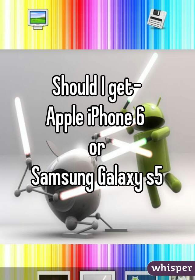 Should I get-
Apple iPhone 6 
or
Samsung Galaxy s5