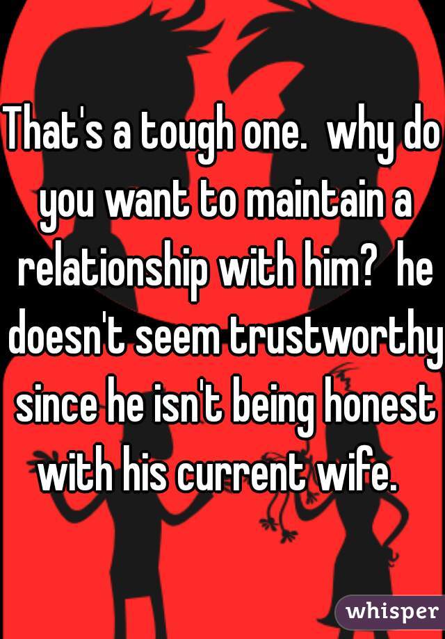 That's a tough one.  why do you want to maintain a relationship with him?  he doesn't seem trustworthy since he isn't being honest with his current wife.  