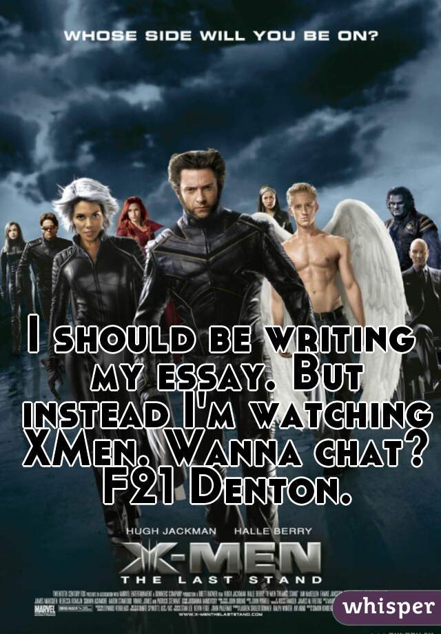 I should be writing my essay. But instead I'm watching XMen. Wanna chat? F21 Denton.