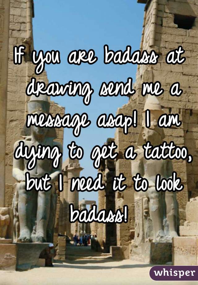 If you are badass at drawing send me a message asap! I am dying to get a tattoo, but I need it to look badass! 