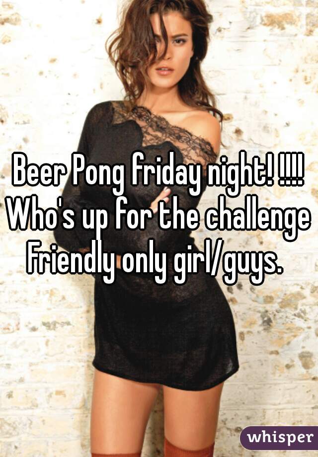 Beer Pong friday night! !!!!
Who's up for the challenge?
Friendly only girl/guys. 
