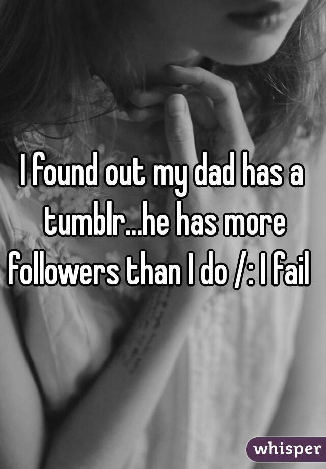 I found out my dad has a tumblr...he has more followers than I do /: I fail  