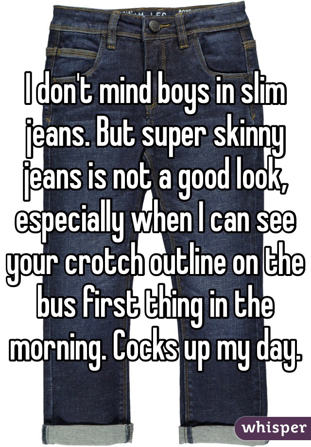 I don't mind boys in slim jeans. But super skinny jeans is not a good look, especially when I can see your crotch outline on the bus first thing in the morning. Cocks up my day. 