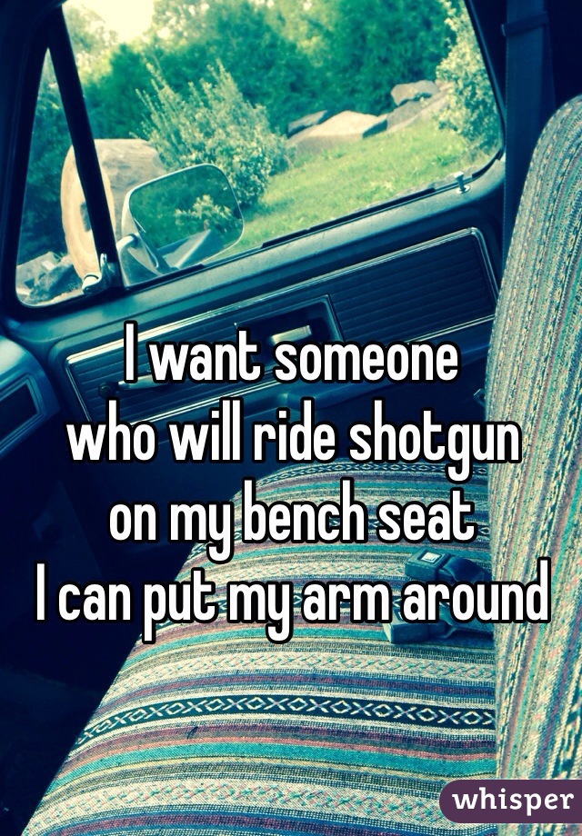 I want someone 
who will ride shotgun 
on my bench seat 
I can put my arm around 