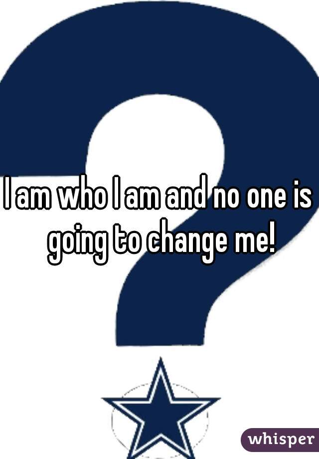 I am who I am and no one is going to change me!