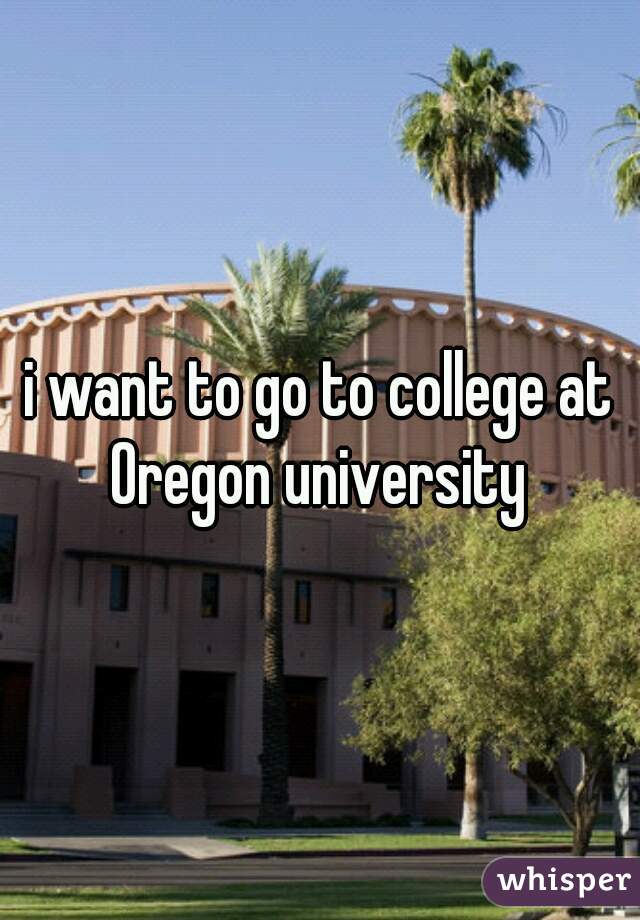 i want to go to college at Oregon university 