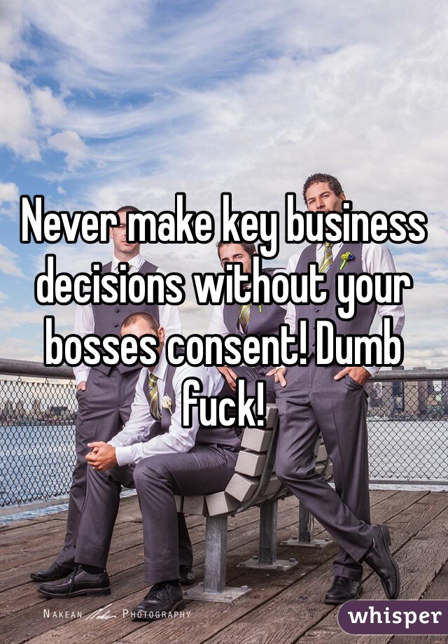 Never make key business decisions without your bosses consent! Dumb fuck! 