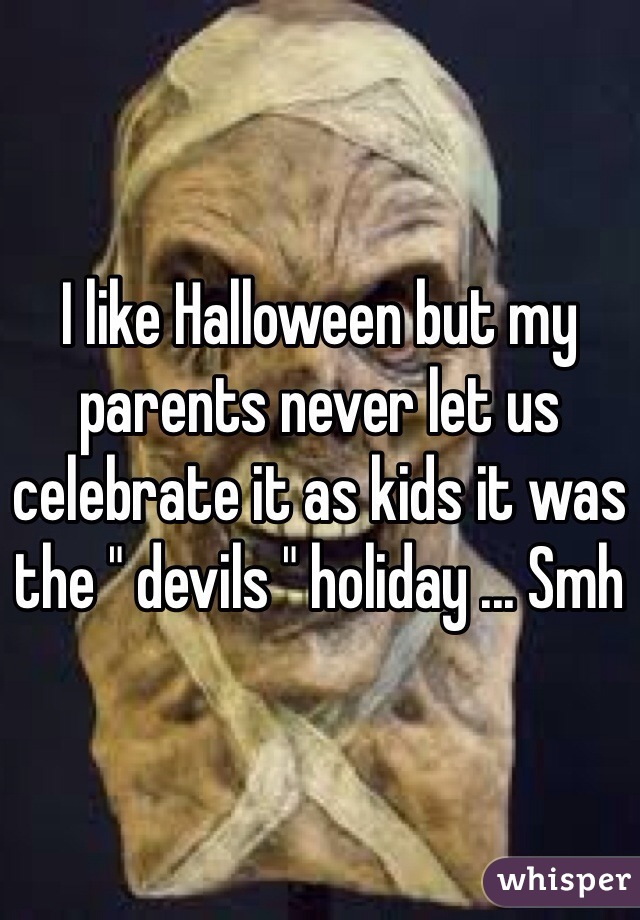 I like Halloween but my parents never let us celebrate it as kids it was the " devils " holiday ... Smh 