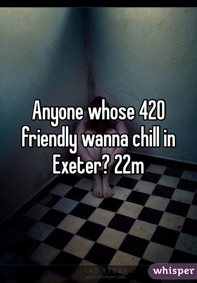 Anyone whose 420 friendly wanna chill in Exeter? 22m