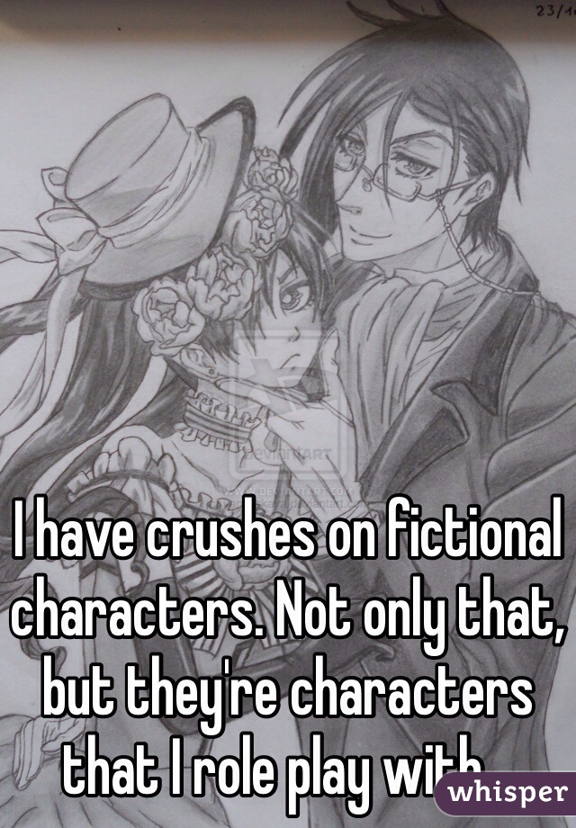 I have crushes on fictional characters. Not only that, but they're characters that I role play with... 