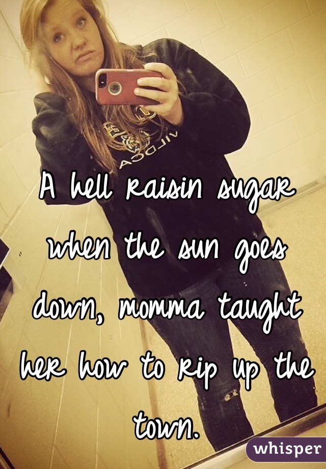 A hell raisin sugar when the sun goes down, momma taught her how to rip up the town. 