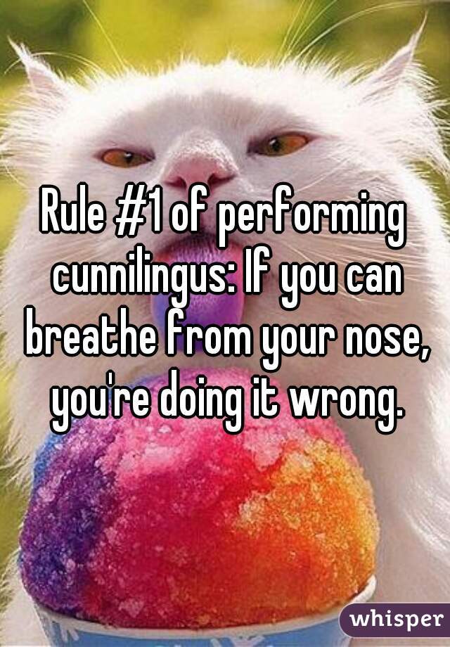 Rule #1 of performing cunnilingus: If you can breathe from your nose, you're doing it wrong.