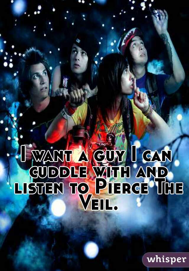 I want a guy I can cuddle with and listen to Pierce The Veil.