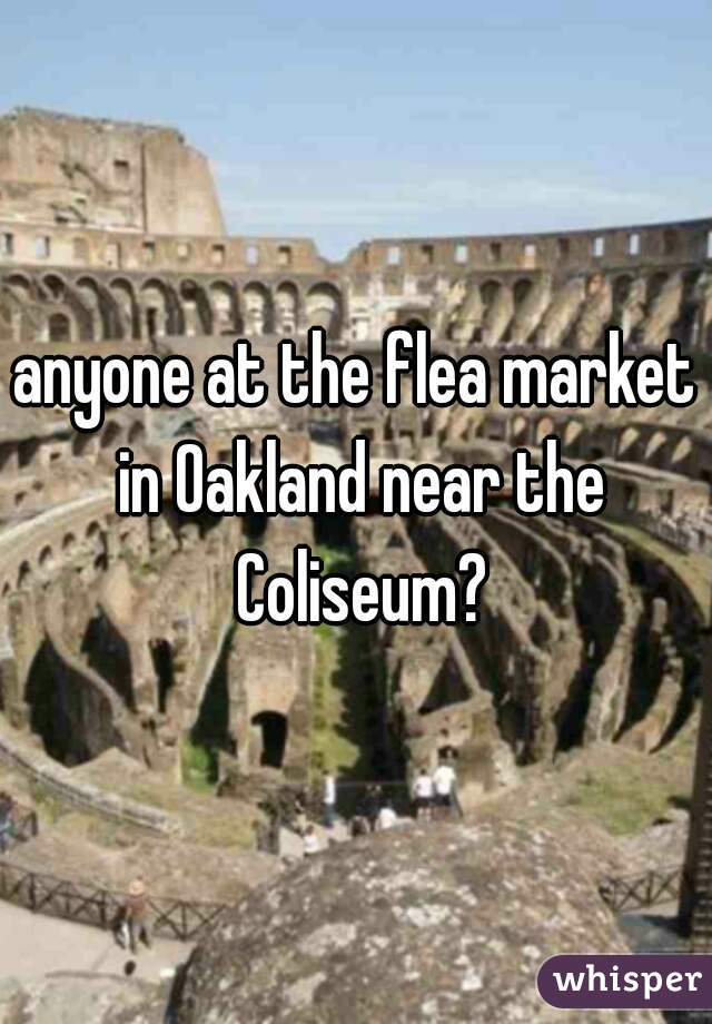 anyone at the flea market in Oakland near the Coliseum?

