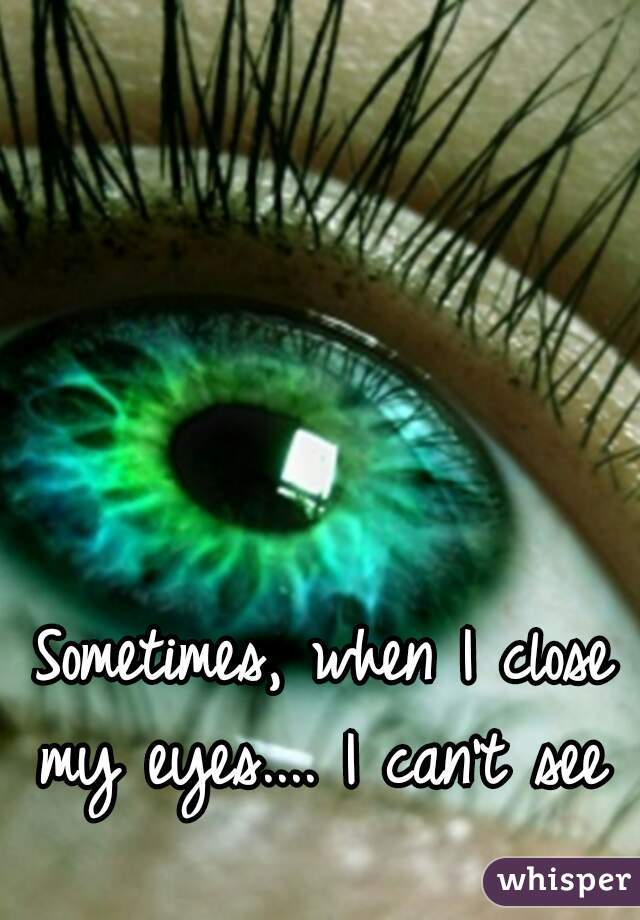 Sometimes, when I close my eyes.... I can't see 
   