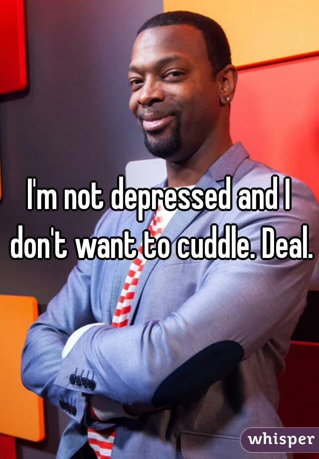 I'm not depressed and I don't want to cuddle. Deal.