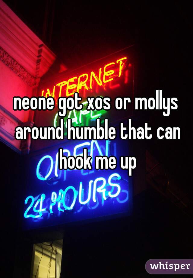 neone got xos or mollys around humble that can hook me up