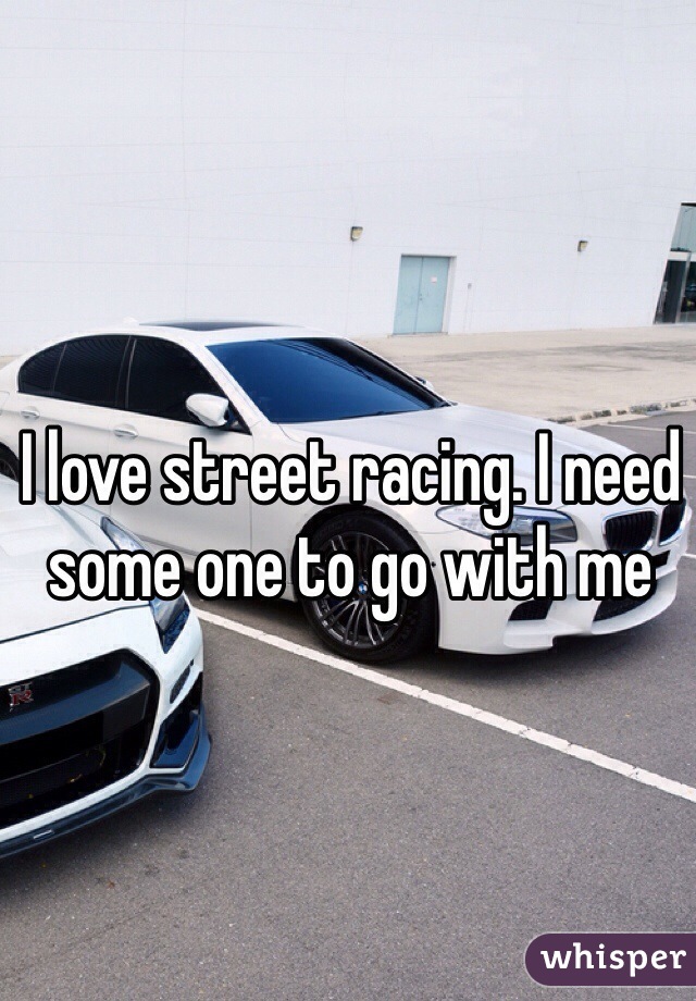 I love street racing. I need some one to go with me