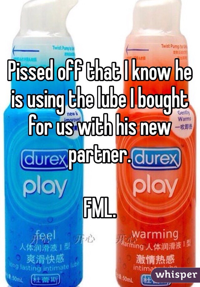 Pissed off that I know he is using the lube I bought for us with his new partner. 

FML. 