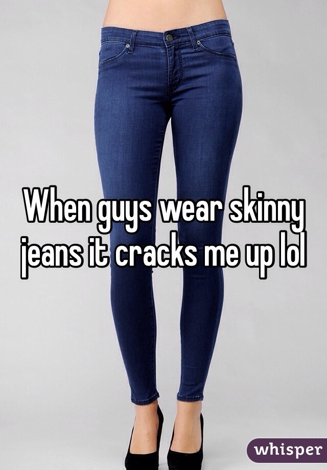 When guys wear skinny jeans it cracks me up lol