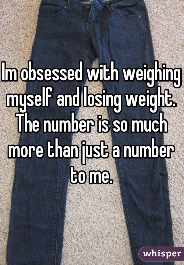 Im obsessed with weighing myself and losing weight. The number is so much more than just a number to me.
