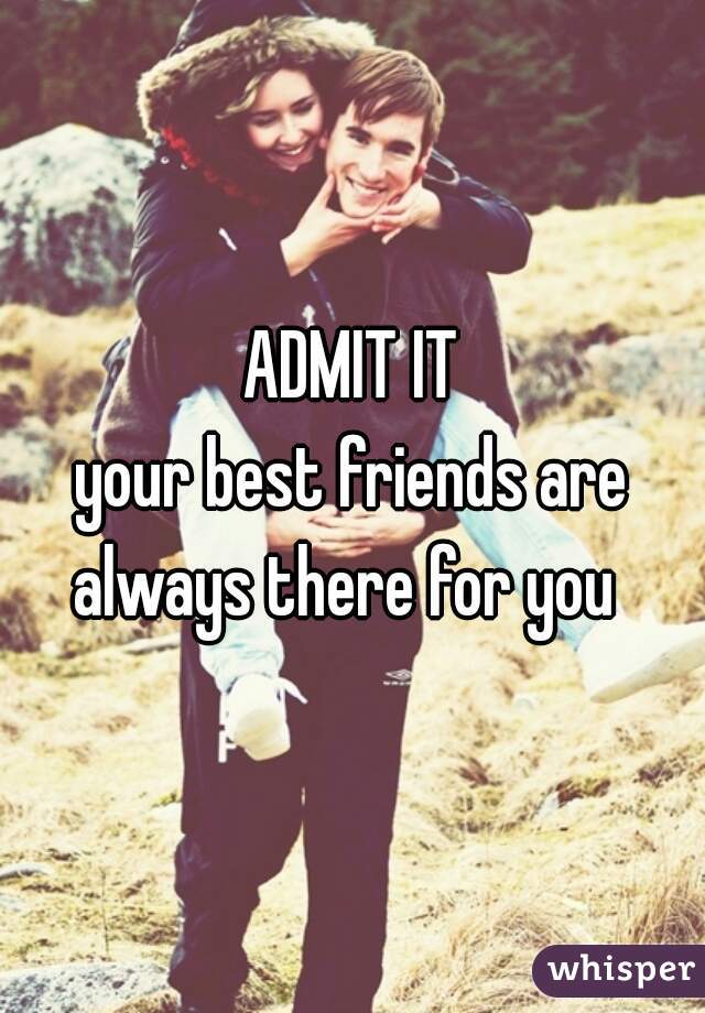 ADMIT IT
your best friends are always there for you  