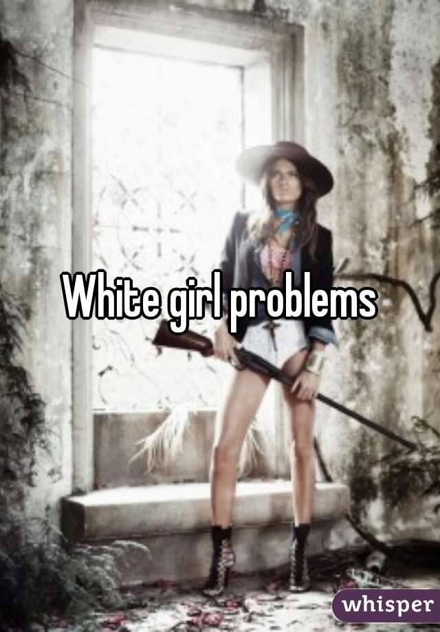 White girl problems