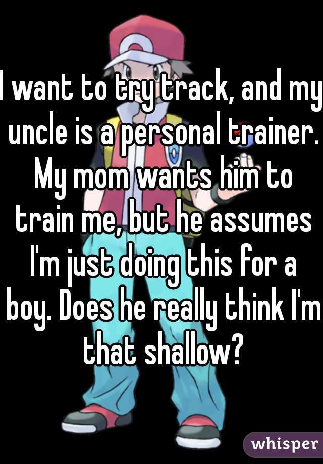 I want to try track, and my uncle is a personal trainer. My mom wants him to train me, but he assumes I'm just doing this for a boy. Does he really think I'm that shallow?