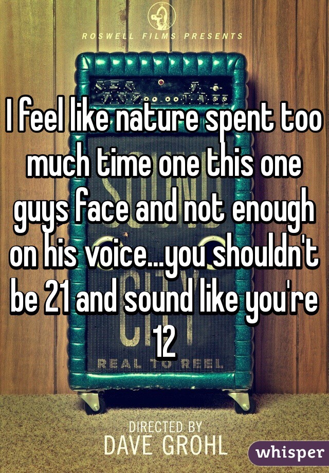 I feel like nature spent too much time one this one guys face and not enough on his voice...you shouldn't be 21 and sound like you're 12