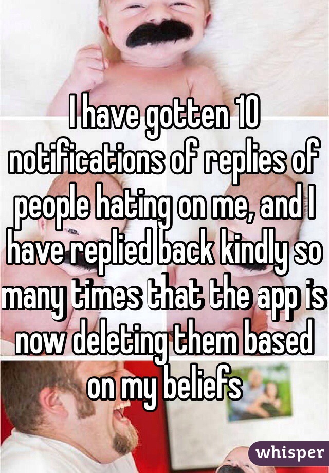 I have gotten 10 notifications of replies of people hating on me, and I have replied back kindly so many times that the app is now deleting them based on my beliefs