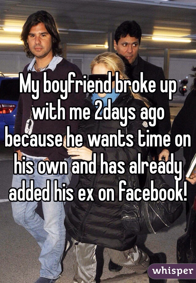 My boyfriend broke up with me 2days ago because he wants time on his own and has already added his ex on facebook! 