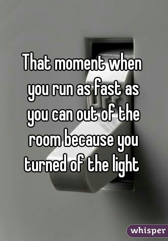 That moment when 
you run as fast as
you can out of the
room because you
turned of the light 
