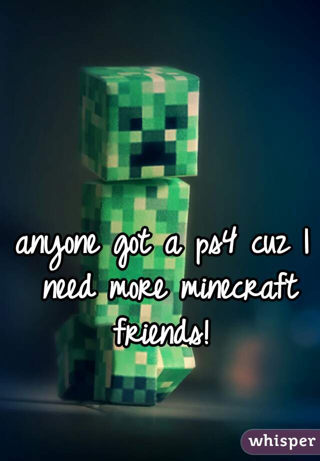 anyone got a ps4 cuz I need more minecraft friends! 