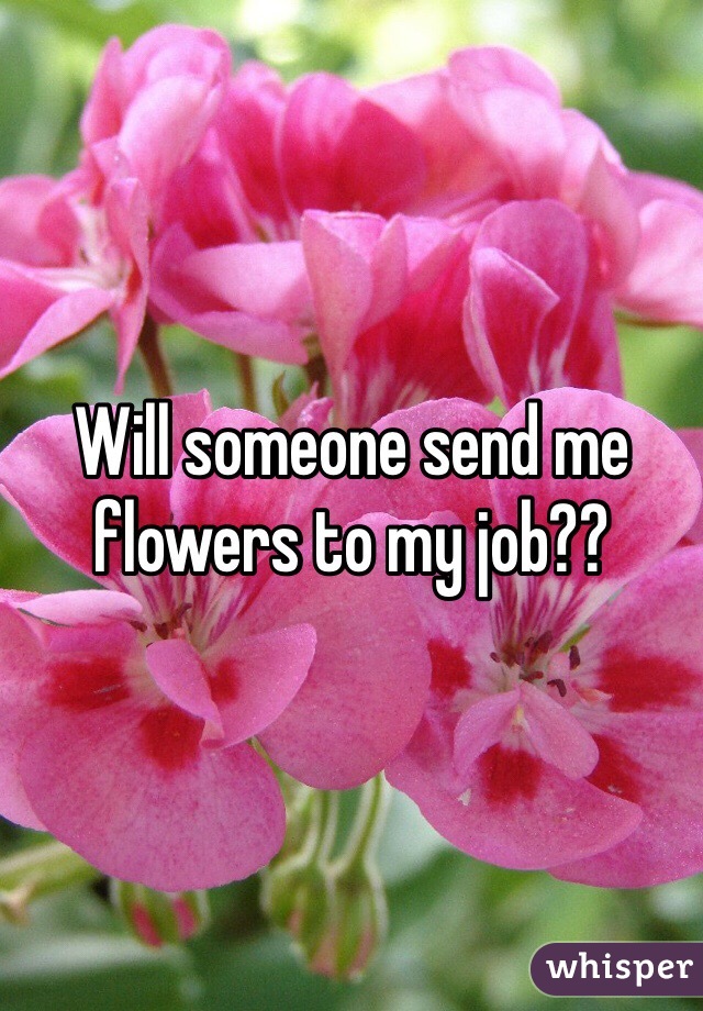 Will someone send me flowers to my job?? 