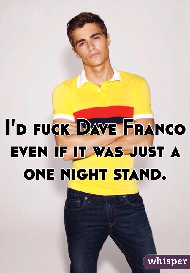 I'd fuck Dave Franco even if it was just a one night stand. 
