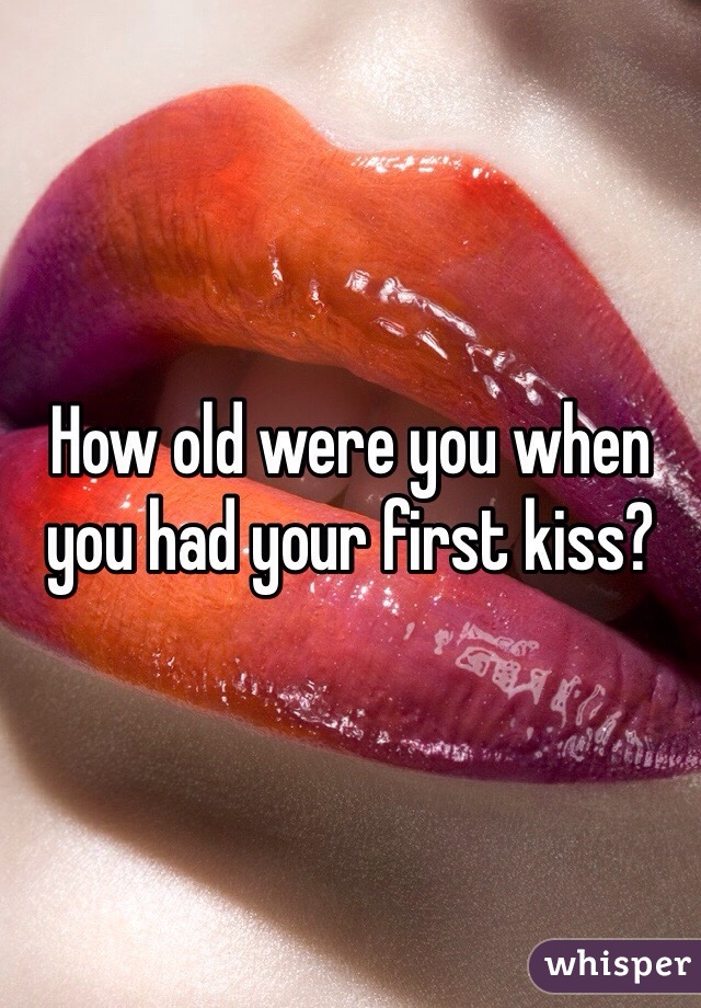 How old were you when you had your first kiss? 