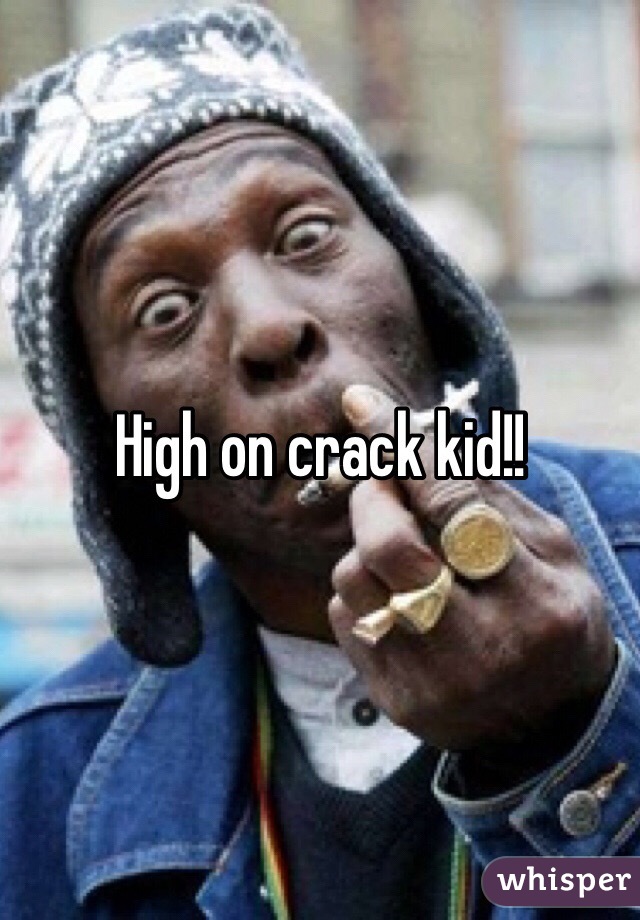 High on crack kid!!