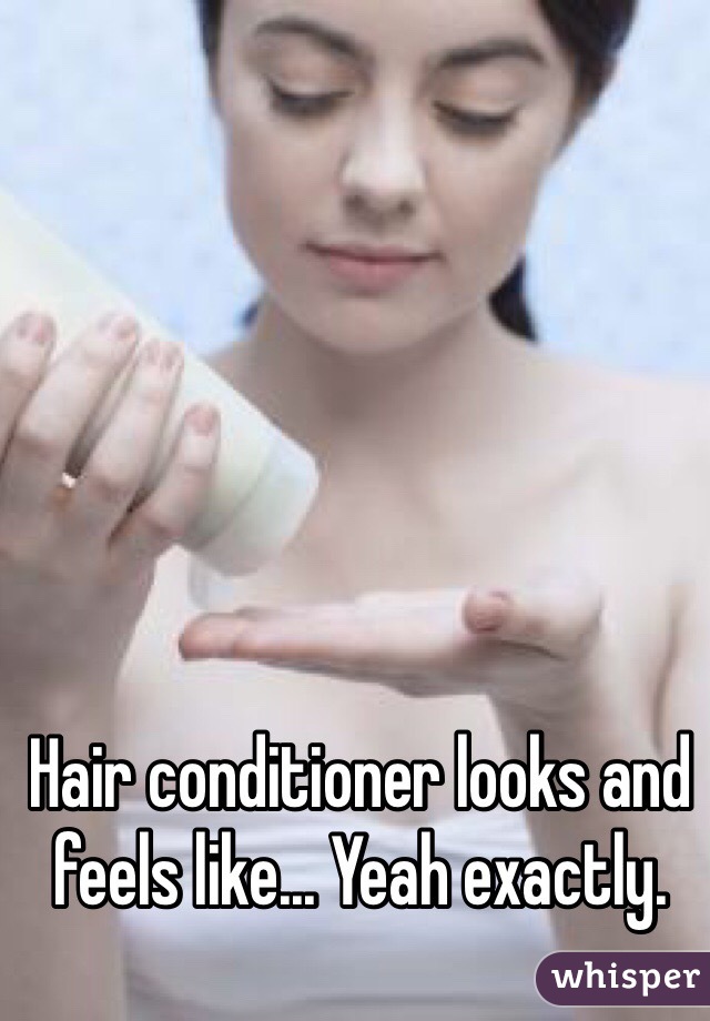 Hair conditioner looks and feels like... Yeah exactly.