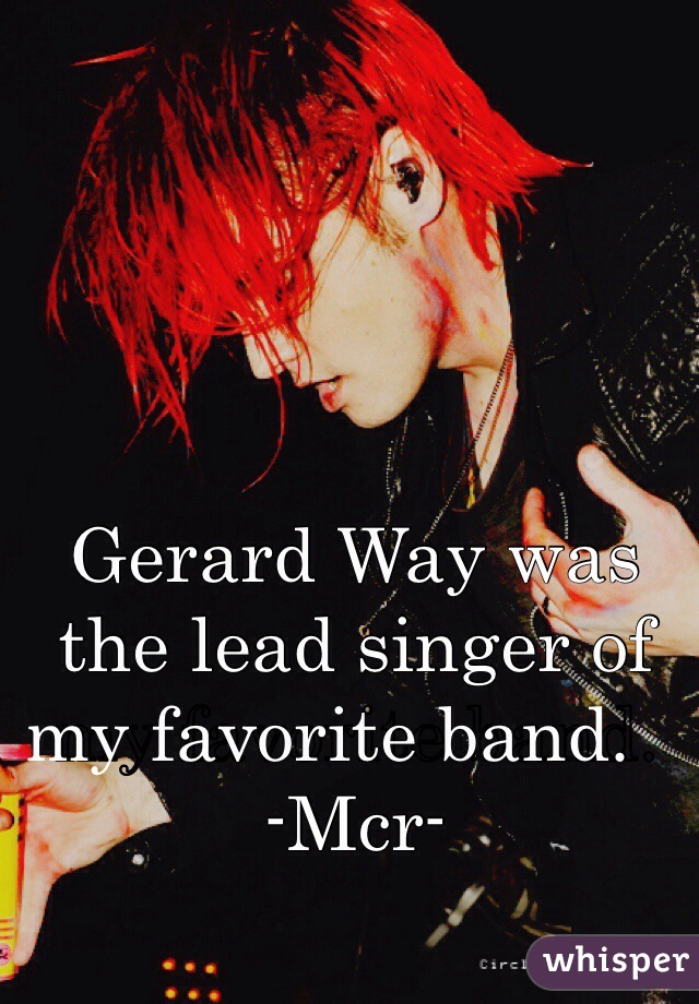 Gerard Way was the lead singer of my favorite band.      -Mcr-