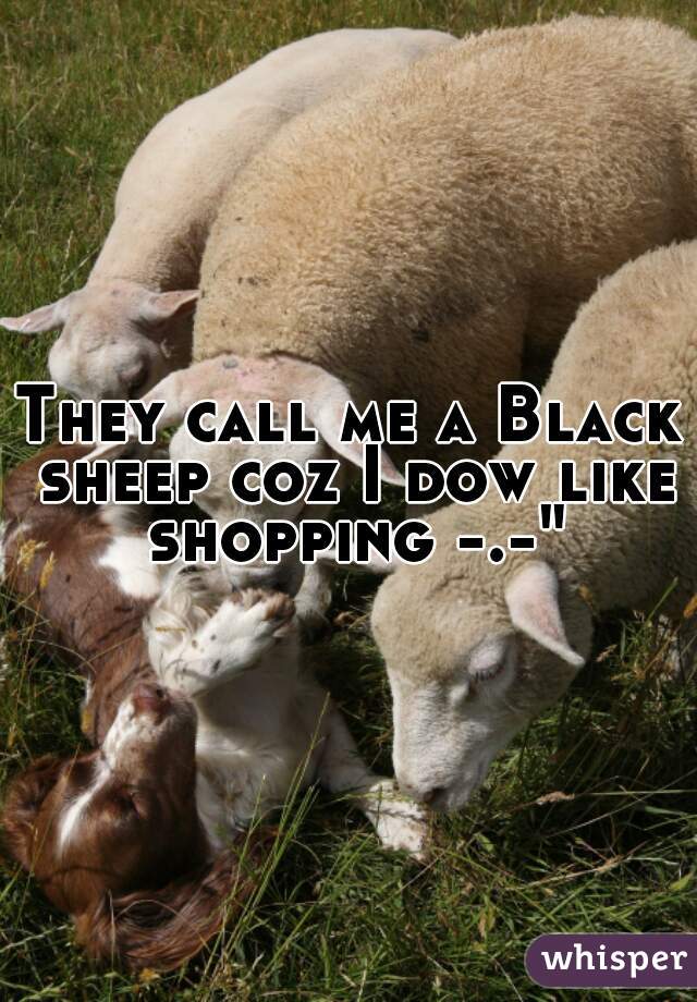 They call me a Black sheep coz I dow like shopping -.-"
