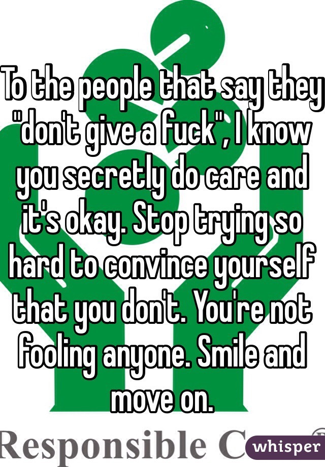 To the people that say they "don't give a fuck", I know you secretly do care and it's okay. Stop trying so hard to convince yourself that you don't. You're not fooling anyone. Smile and move on.