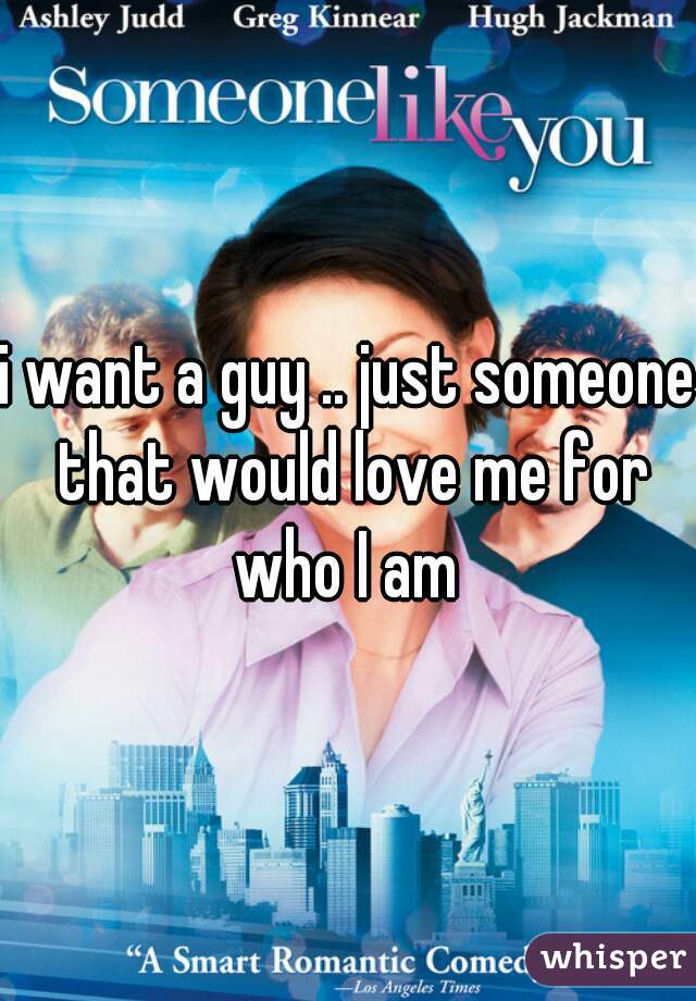 i want a guy .. just someone that would love me for who I am 